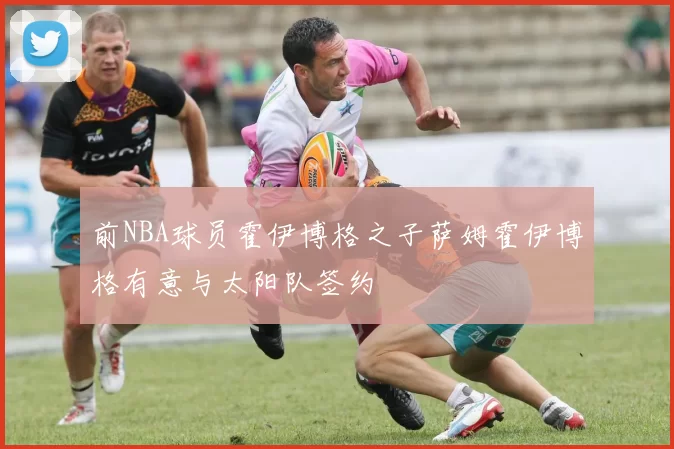 前NBA球员霍伊博格之子萨姆霍伊博格有意与太阳队签约