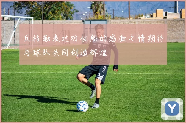 瓦格勒表达对快船的感激之情期待与球队共同创造辉煌